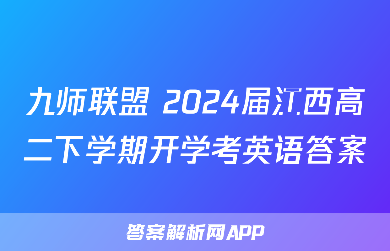 九师联盟 2024届江西高二下学期开学考英语答案